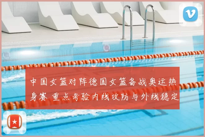 中国女篮对阵德国女篮备战奥运热身赛 重点考验内线攻防与外线稳定性