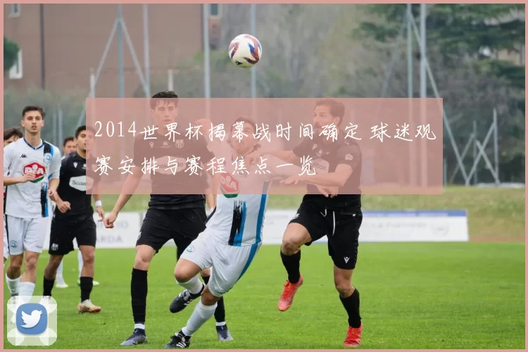 2014世界杯揭幕战时间确定 球迷观赛安排与赛程焦点一览