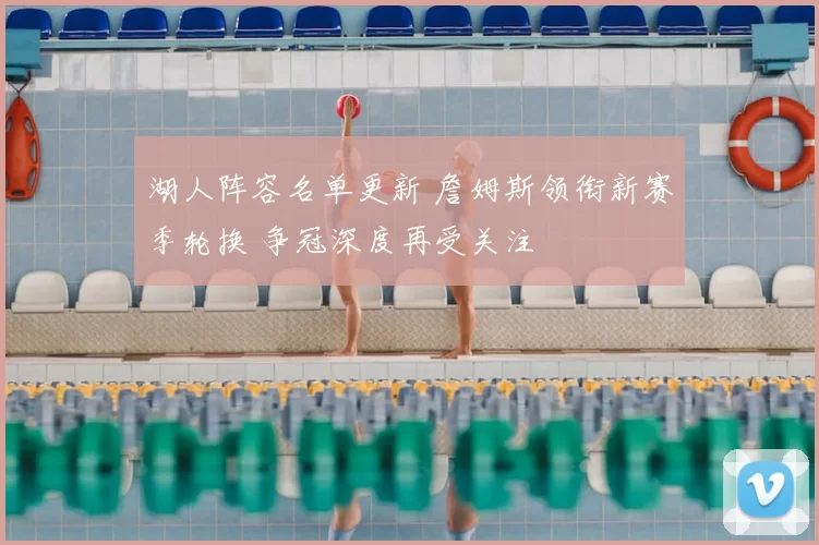 湖人阵容名单更新 詹姆斯领衔新赛季轮换 争冠深度再受关注