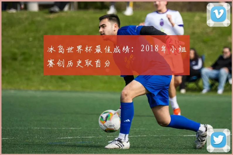 冰岛世界杯最佳成绩:2018年小组赛创历史取首分
