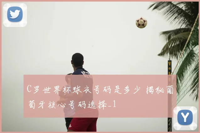 C罗世界杯球衣号码是多少 揭秘葡萄牙核心号码选择_1