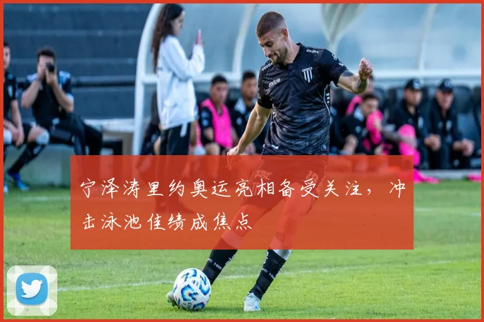 宁泽涛里约奥运亮相备受关注，冲击泳池佳绩成焦点