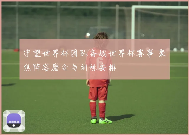 守望世界杯团队备战世界杯赛事 聚焦阵容磨合与训练安排
