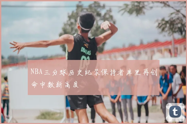 NBA三分球历史纪录保持者库里再创命中数新高度