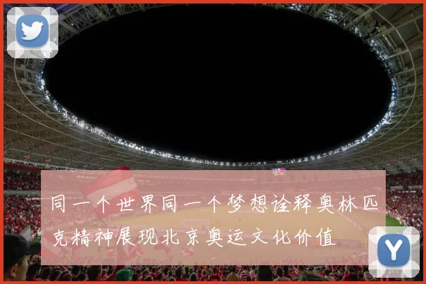 同一个世界同一个梦想诠释奥林匹克精神展现北京奥运文化价值
