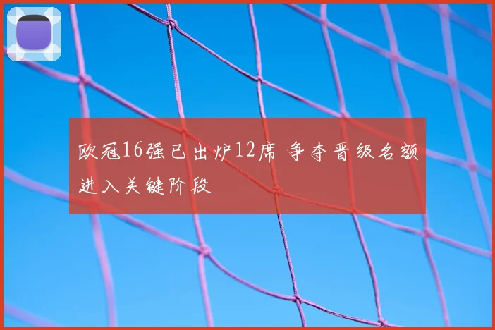 欧冠16强已出炉12席 争夺晋级名额进入关键阶段