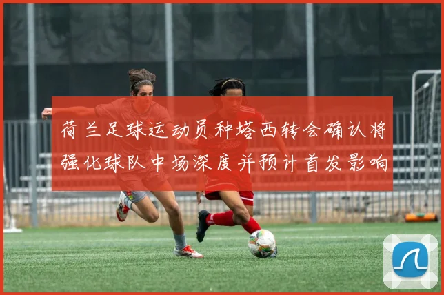 荷兰足球运动员种塔西转会确认将强化球队中场深度并预计首发影响阵容