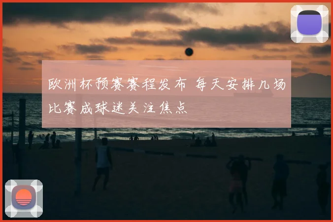 欧洲杯预赛赛程发布 每天安排几场比赛成球迷关注焦点