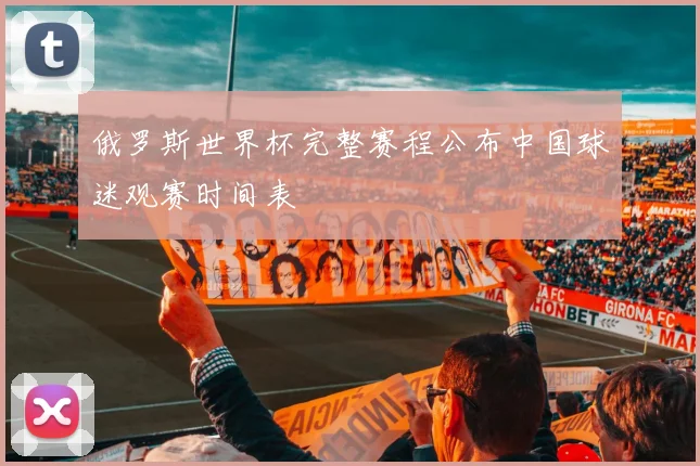 俄罗斯世界杯完整赛程公布中国球迷观赛时间表