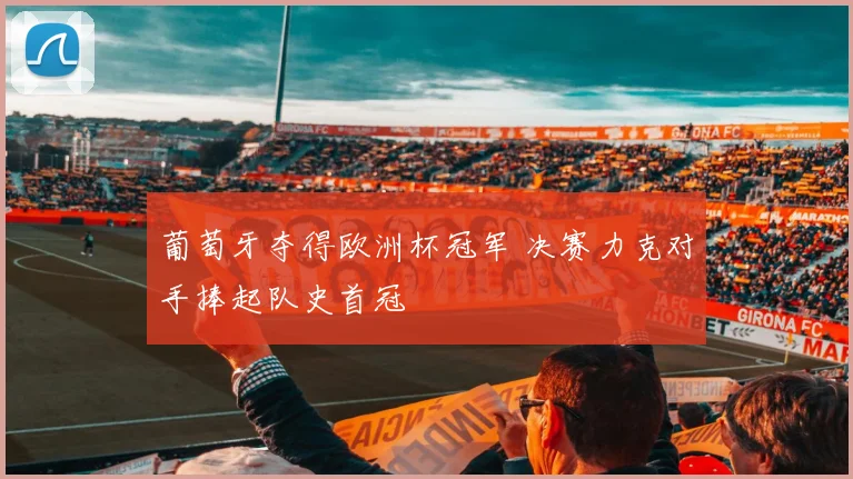 葡萄牙夺得欧洲杯冠军 决赛力克对手捧起队史首冠