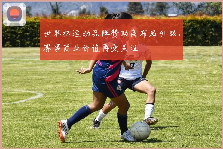 世界杯运动品牌赞助商布局升级,赛事商业价值再受关注