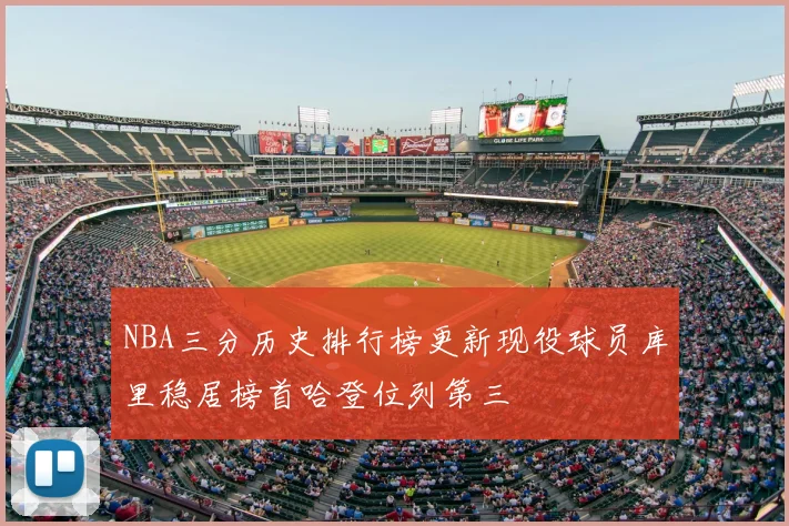 NBA三分历史排行榜更新现役球员库里稳居榜首哈登位列第三