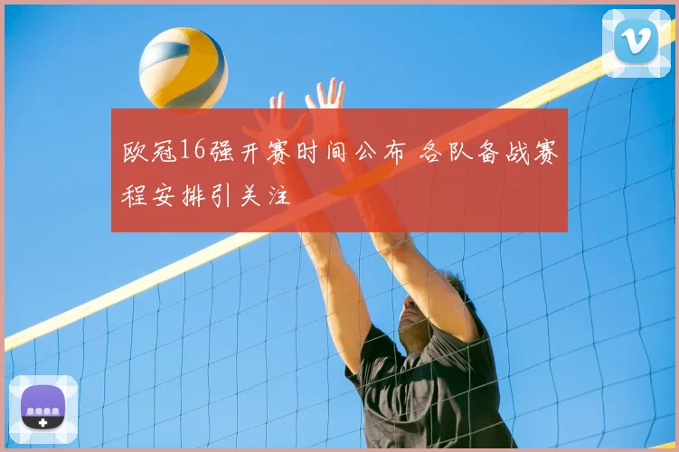 欧冠16强开赛时间公布 各队备战赛程安排引关注