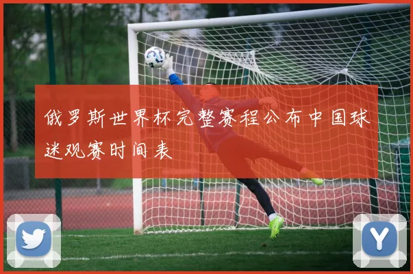 俄罗斯世界杯完整赛程公布中国球迷观赛时间表