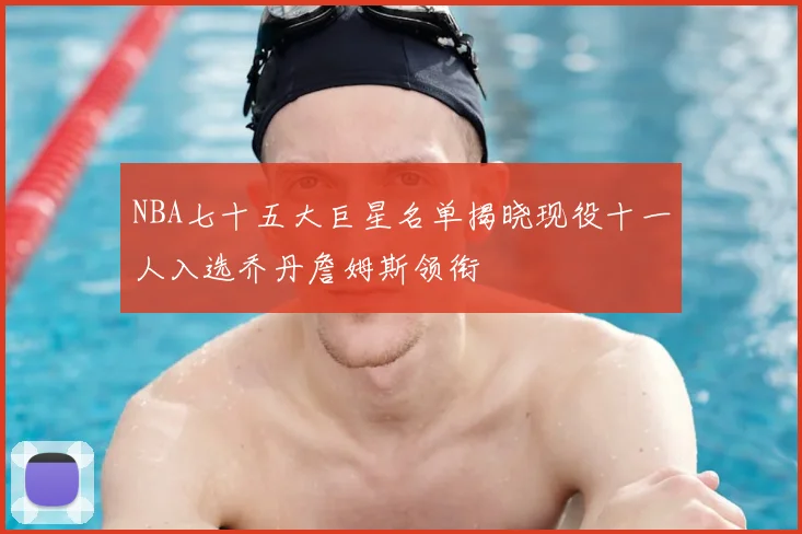NBA七十五大巨星名单揭晓现役十一人入选乔丹詹姆斯领衔