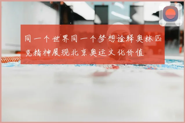 同一个世界同一个梦想诠释奥林匹克精神展现北京奥运文化价值