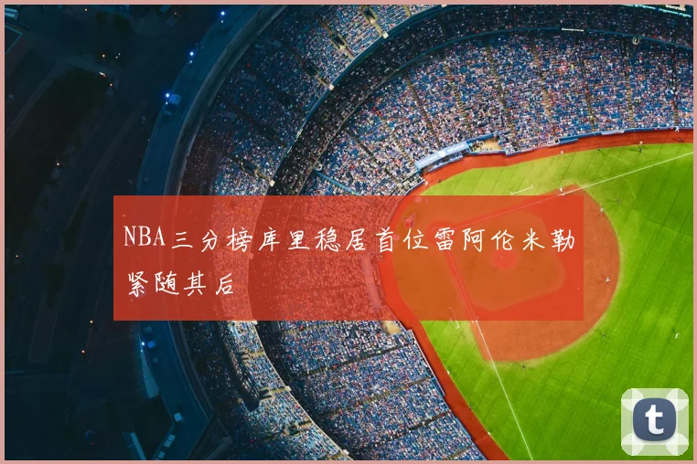 NBA三分榜库里稳居首位雷阿伦米勒紧随其后